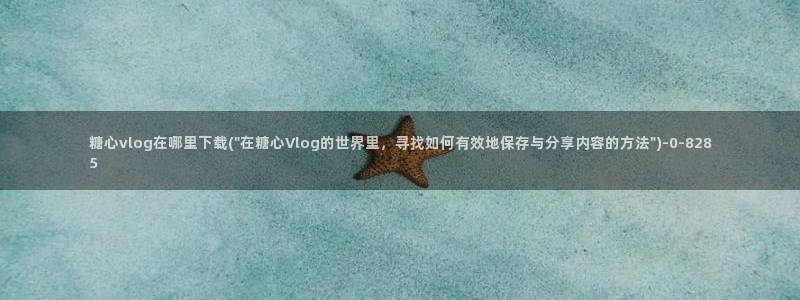 糖心vlog黄色下载：糖心vlog在哪里下载(\