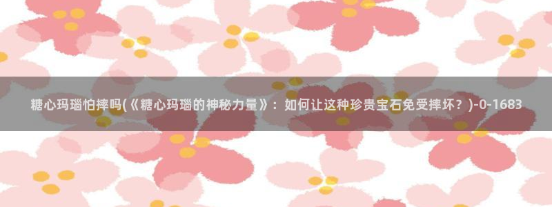 糖的vlog：糖心玛瑙怕摔吗(《糖心玛瑙的神秘力量》：如何让这种珍贵宝石免受摔坏？)